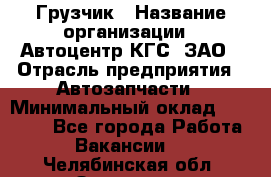 Грузчик › Название организации ­ Автоцентр КГС, ЗАО › Отрасль предприятия ­ Автозапчасти › Минимальный оклад ­ 18 000 - Все города Работа » Вакансии   . Челябинская обл.,Златоуст г.